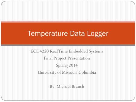 ECE 4220 Real Time Embedded Systems Final Project Presentation Spring 2014 University of Missouri Columbia By: Michael Brauch Temperature Data Logger.