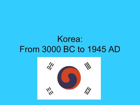 Korea: From 3000 BC to 1945 AD. Korea: From 3000 BC to 700 AD First people arrived in Korea in around 3000 BC from what is now Manchuria and Mongolia.