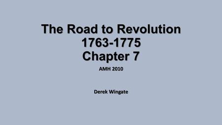 The Road to Revolution 1763-1775 Chapter 7 AMH 2010 Derek Wingate.