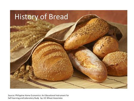 Source: Philippine Home Economics: An Educational Instrument for Self-learning and Laboratory Study by: US Wheat Associates History of Bread.