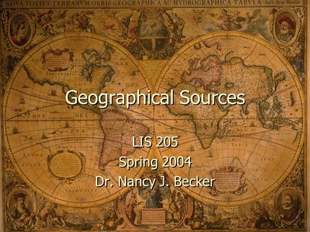 Geographical Sources LIS 205 Spring 2004 Dr. Nancy J. Becker LIS 205 Spring 2004 Dr. Nancy J. Becker.