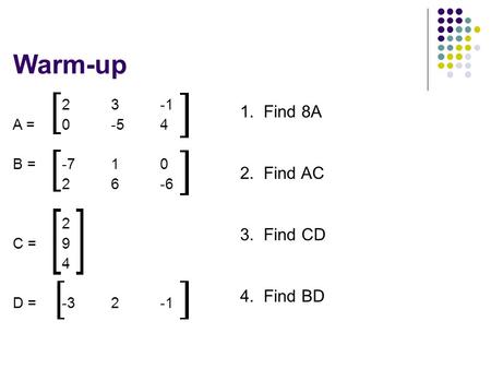 Warm-up 23-1 A = 0-54 B = -710 26-6 2 C = 9 4 D = -32-1 1. Find 8A 2. Find AC 3. Find CD 4. Find BD.