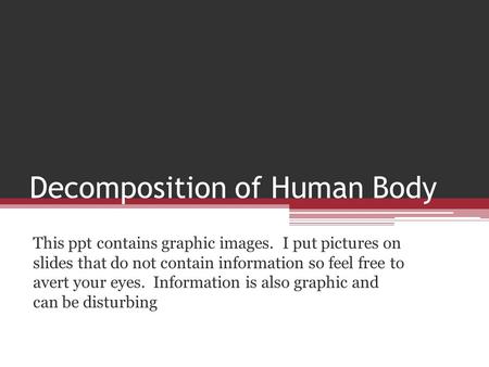 Decomposition of Human Body This ppt contains graphic images. I put pictures on slides that do not contain information so feel free to avert your eyes.