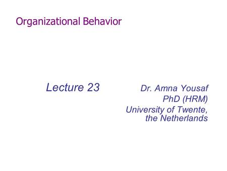 Organizational Behavior Lecture 23 Dr. Amna Yousaf PhD (HRM) University of Twente, the Netherlands.