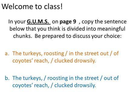 Welcome to class! In your G.U.M.S. on page 9, copy the sentence below that you think is divided into meaningful chunks. Be prepared to discuss your choice: