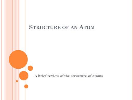 S TRUCTURE OF AN A TOM A brief review of the structure of atoms.