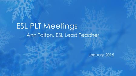 January 2015 ESL PLT Meetings Ann Talton, ESL Lead Teacher.