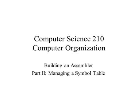 Computer Science 210 Computer Organization Building an Assembler Part II: Managing a Symbol Table.