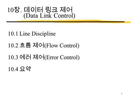 1 10 장. 데이터 링크 제어 (Data Link Control) 10.1 Line Discipline 10.2 흐름 제어 (Flow Control) 10.3 에러 제어 (Error Control) 10.4 요약.