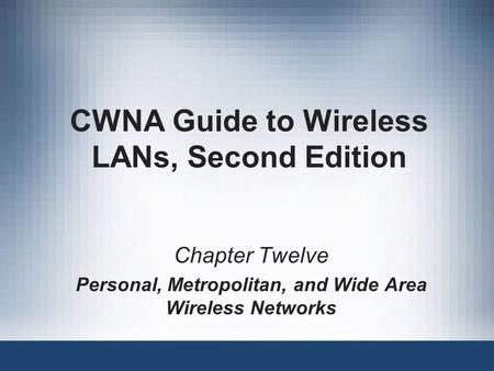 CWNA Guide to Wireless LANs, Second Edition Chapter Twelve Personal, Metropolitan, and Wide Area Wireless Networks.