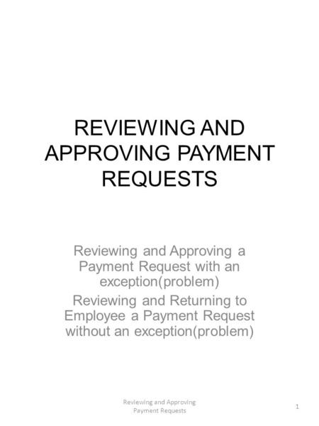 REVIEWING AND APPROVING PAYMENT REQUESTS Reviewing and Approving a Payment Request with an exception(problem) Reviewing and Returning to Employee a Payment.