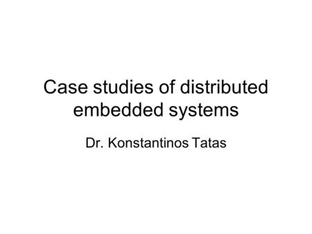 Case studies of distributed embedded systems Dr. Konstantinos Tatas.