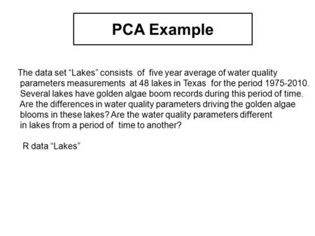 PCA Example The data set “Lakes” consists of five year average of water quality parameters measurements at 48 lakes in Texas for the period 1975-2010.