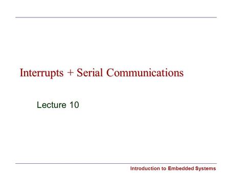 Introduction to Embedded Systems Interrupts + Serial Communications Lecture 10.