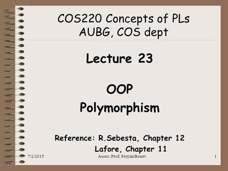 7/2/2015Assoc. Prof. Stoyan Bonev1 COS220 Concepts of PLs AUBG, COS dept Lecture 23 OOP Polymorphism Reference: R.Sebesta, Chapter 12 Lafore, Chapter 11.