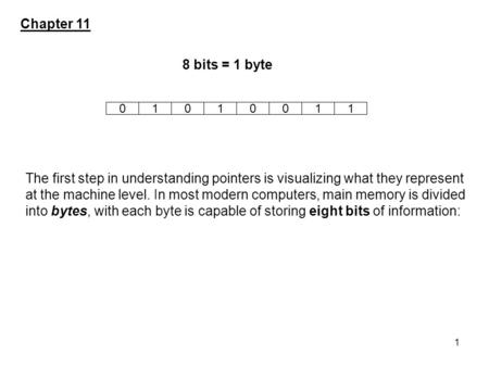 1 The first step in understanding pointers is visualizing what they represent at the machine level. In most modern computers, main memory is divided into.