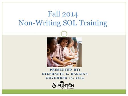 PRESENTED BY: STEPHANIE E. HASKINS NOVEMBER 13, 2014 Fall 2014 Non-Writing SOL Training.