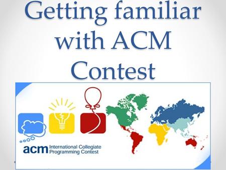 Getting familiar with ACM Contest. What is ACM ACM: Association for Computing Machinery o   o the world’s largest.