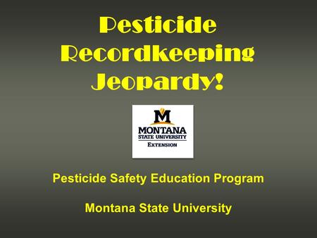 Pesticide Recordkeeping Jeopardy! Pesticide Safety Education Program Montana State University.