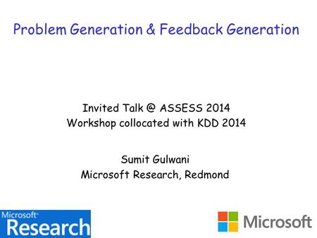 Problem Generation & Feedback Generation Invited ASSESS 2014 Workshop collocated with KDD 2014 Sumit Gulwani Microsoft Research, Redmond.