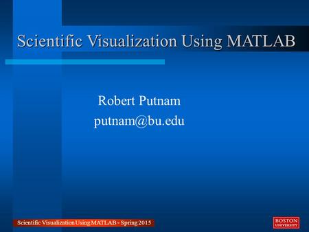 Scientific Visualization Using MATLAB Robert Putnam Scientific Visualization Using MATLAB - Spring 2015.