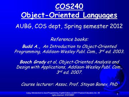 Liang, Introduction to Java Programming, Eighth Edition, (c) 2011 Pearson Education, Inc. All rights reserved. 0132130807 1 COS240 Object-Oriented Languages.