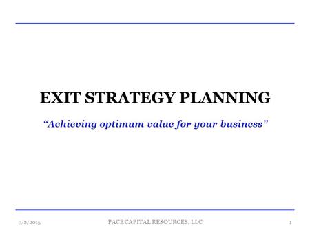 EXIT STRATEGY PLANNING “Achieving optimum value for your business” 7/2/20151 PACE CAPITAL RESOURCES, LLC.