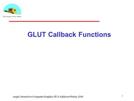 1 Angel: Interactive Computer Graphics 5E © Addison-Wesley 2009 GLUT Callback Functions.