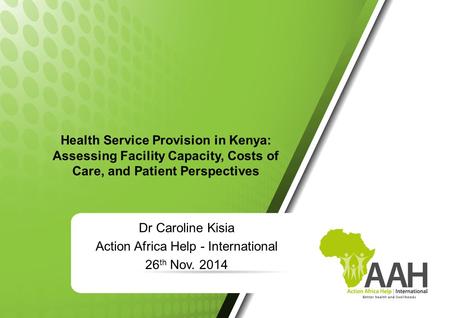 Health Service Provision in Kenya: Assessing Facility Capacity, Costs of Care, and Patient Perspectives Dr Caroline Kisia Action Africa Help - International.