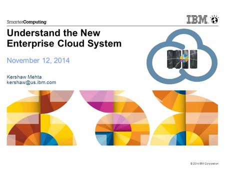 © 2014 IBM Corporation Understand the New Enterprise Cloud System November 12, 2014 Kershaw Mehta