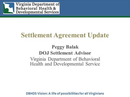 DBHDS Vision: A life of possibilities for all Virginians Settlement Agreement Update Peggy Balak DOJ Settlement Advisor Virginia Department of Behavioral.