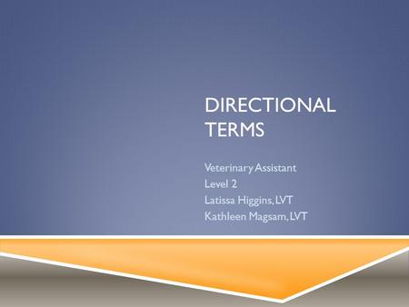 DIRECTIONAL TERMS Veterinary Assistant Level 2 Latissa Higgins, LVT Kathleen Magsam, LVT.