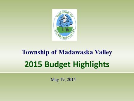 2015 Budget Highlights Township of Madawaska Valley May 19, 2015.