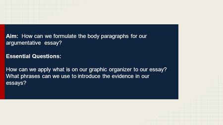 Aim: How can we formulate the body paragraphs for our argumentative essay? Essential Questions: How can we apply what is on our graphic organizer to our.