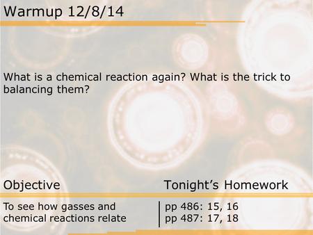 Warmup 12/8/14 What is a chemical reaction again? What is the trick to balancing them? Objective Tonight’s Homework To see how gasses and chemical reactions.