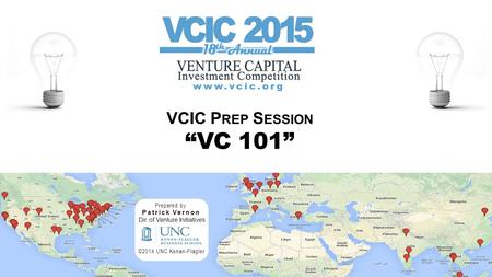 VCIC P REP S ESSION “VC 101” Prepared by Patrick Vernon Dir. of Venture Initiatives ©2014 UNC Kenan-Flagler.