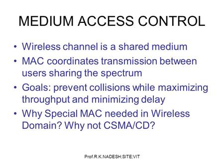 Prof.R.K.NADESH;SITE;VIT MEDIUM ACCESS CONTROL Wireless channel is a shared medium MAC coordinates transmission between users sharing the spectrum Goals: