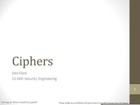 Ciphers Dan Fleck CS 469: Security Engineering These slides are modified with permission from Bill Young (Univ of Texas) Coming up: What is Good Encryption?