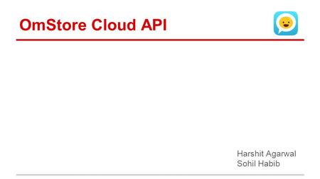 OmStore Cloud API Harshit Agarwal Sohil Habib. About Us ●We are graduate students at CMU ●Currently at CMU Silicon Valley campus ●Working part time with.