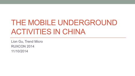 THE MOBILE UNDERGROUND ACTIVITIES IN CHINA Lion Gu, Trend Micro RUXCON 2014 11/10/2014.