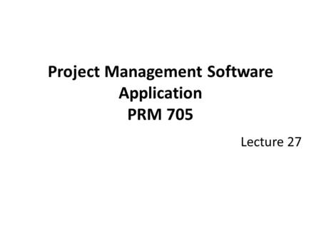 Project Management Software Application PRM 705 Lecture 27.