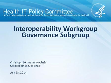 Interoperability Workgroup Governance Subgroup July 23, 2014 Christoph Lehmann, co-chair Carol Robinson, co-chair.