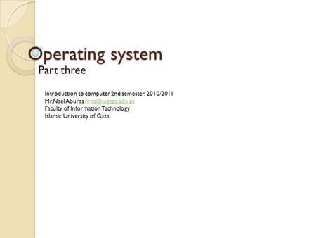 Operating system Part three Introduction to computer, 2nd semester, 2010/2011 Mr.Nael Aburas Faculty of Information.