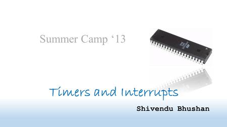 Timers and Interrupts Shivendu Bhushan Summer Camp ‘13.