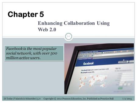 IS Today (Valacich & Schneider) 5/e Copyright © 2012 Pearson Education, Inc. Published as Prentice Hall 7/2/2015 5-1 Facebook is the most popular social.