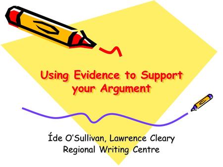 Using Evidence to Support your Argument Íde O’Sullivan, Lawrence Cleary Regional Writing Centre.