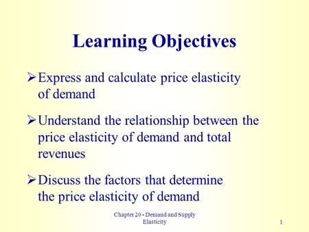 Chapter 20 - Demand and Supply Elasticity1 Learning Objectives  Express and calculate price elasticity of demand  Understand the relationship between.