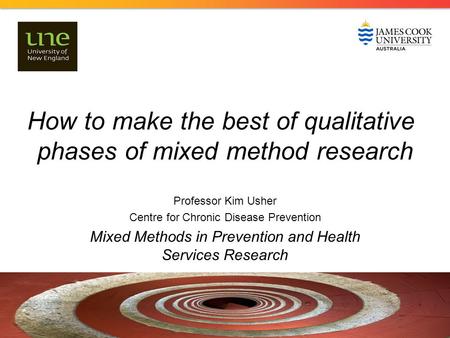 How to make the best of qualitative phases of mixed method research Professor Kim Usher Centre for Chronic Disease Prevention Mixed Methods in Prevention.