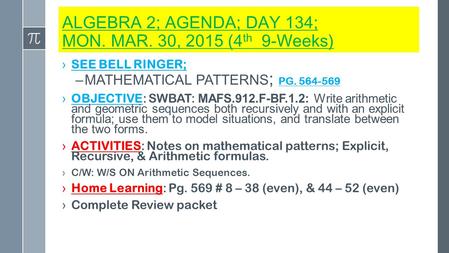 ALGEBRA 2; AGENDA; DAY 134; MON. MAR. 30, 2015 (4 th 9-Weeks) ›SEE BELL RINGER; –MATHEMATICAL PATTERNS ; PG. 564-569 › OBJECTIVE: SWBAT: MAFS.912.F-BF.1.2: