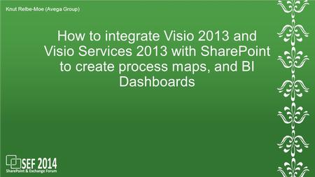 How to integrate Visio 2013 and Visio Services 2013 with SharePoint to create process maps, and BI Dashboards Knut Relbe-Moe (Avega Group)